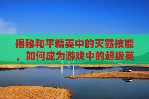 揭秘和平精英中的灭霸技能，如何成为游戏中的超级英雄？,和平精英灭霸技能介绍视频