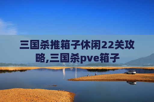 三国杀推箱子休闲22关攻略,三国杀pve箱子