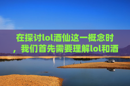 在探讨lol酒仙这一概念时，我们首先需要理解lol和酒仙两个词汇的含义及其在现代语境中的结合。,lol酒仙是什么意思啊