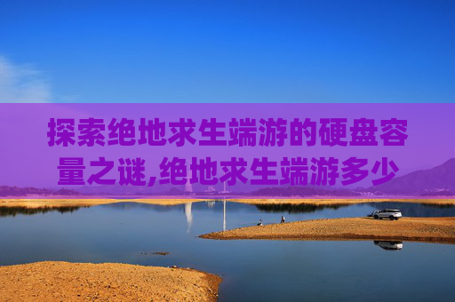 探索绝地求生端游的硬盘容量之谜,绝地求生端游多少g
