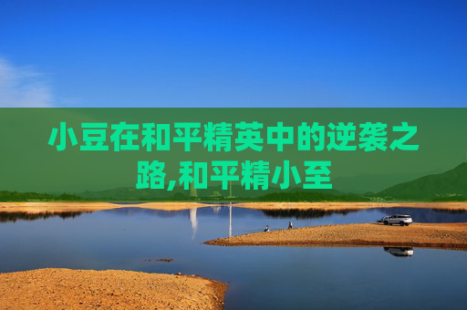小豆在和平精英中的逆袭之路,和平精小至