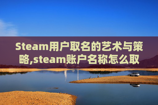 Steam用户取名的艺术与策略,steam账户名称怎么取名才算合格