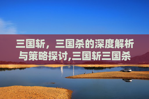 三国斩，三国杀的深度解析与策略探讨,三国斩三国杀版权纠纷
