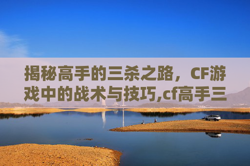 揭秘高手的三杀之路，CF游戏中的战术与技巧,cf高手三杀视频大全