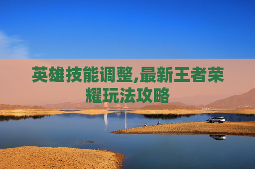 英雄技能调整,最新王者荣耀玩法攻略
