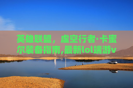 英雄联盟，虚空行者·卡蜜尔装备指南,最新lol端游vn什么符文和装备