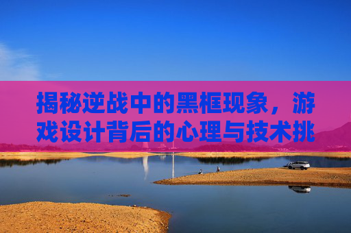 揭秘逆战中的黑框现象，游戏设计背后的心理与技术挑战,逆战掉方框