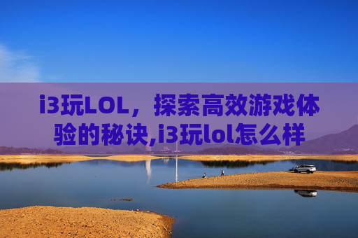 i3玩LOL，探索高效游戏体验的秘诀,i3玩lol怎么样