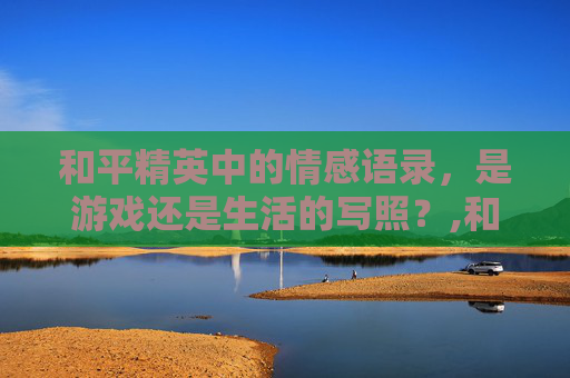 和平精英中的情感语录，是游戏还是生活的写照？,和平精英情感语录高清视频