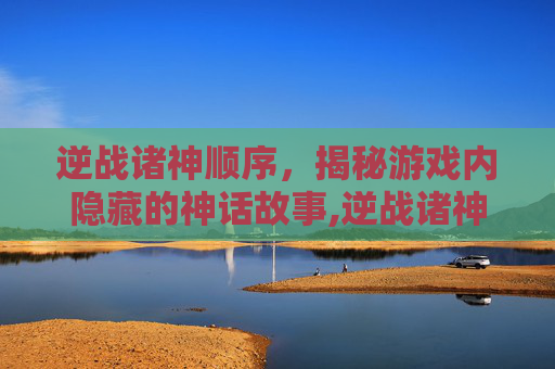 逆战诸神顺序，揭秘游戏内隐藏的神话故事,逆战诸神顺序攻略