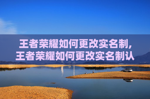 王者荣耀如何更改实名制,王者荣耀如何更改实名制认证