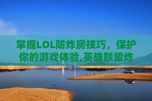 掌握LOL防炸房技巧，保护你的游戏体验,英雄联盟炸房挂怎么破