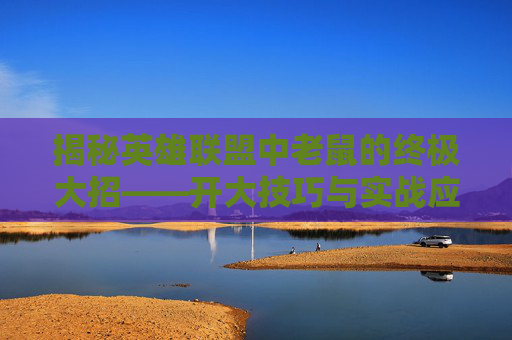 揭秘英雄联盟中老鼠的终极大招——开大技巧与实战应用,英雄联盟老鼠打法