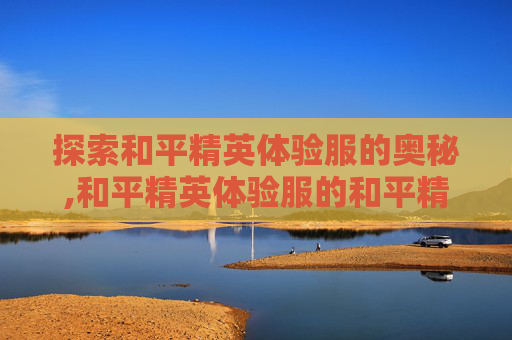 探索和平精英体验服的奥秘,和平精英体验服的和平精英