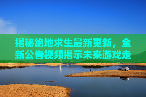 揭秘绝地求生最新更新，全新公告视频揭示未来游戏走向,PUBG公告