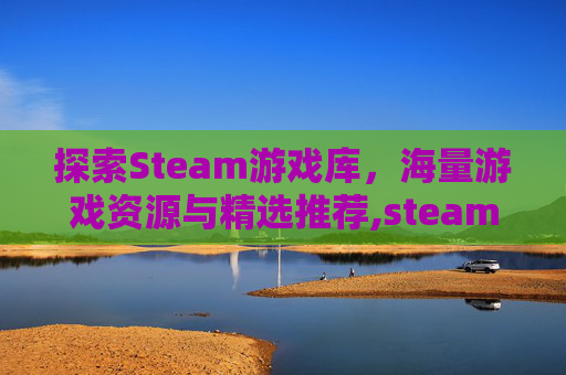 探索Steam游戏库，海量游戏资源与精选推荐,steam游戏量子破碎