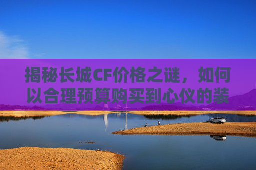 揭秘长城CF价格之谜，如何以合理预算购买到心仪的装备,CfA2长城