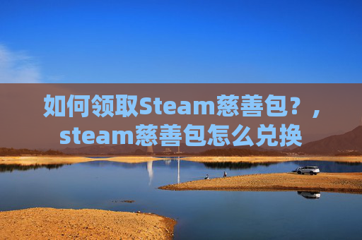 如何领取Steam慈善包？,steam慈善包怎么兑换