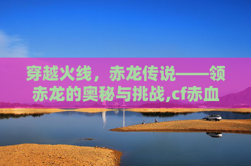 穿越火线，赤龙传说——领赤龙的奥秘与挑战,cf赤血龙魂活动