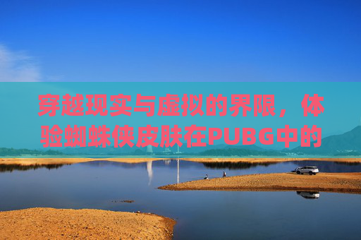 穿越现实与虚拟的界限，体验蜘蛛侠皮肤在PUBG中的震撼特效,蜘蛛侠版的pub g