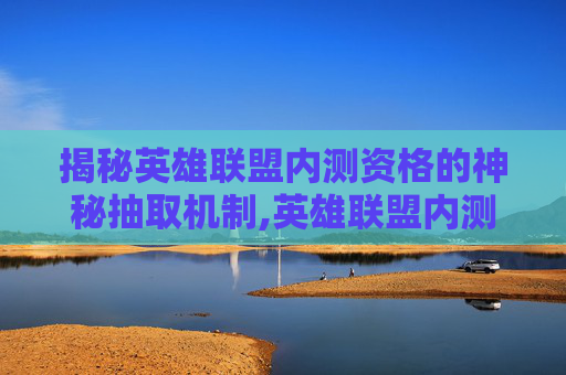揭秘英雄联盟内测资格的神秘抽取机制,英雄联盟内测申请网址