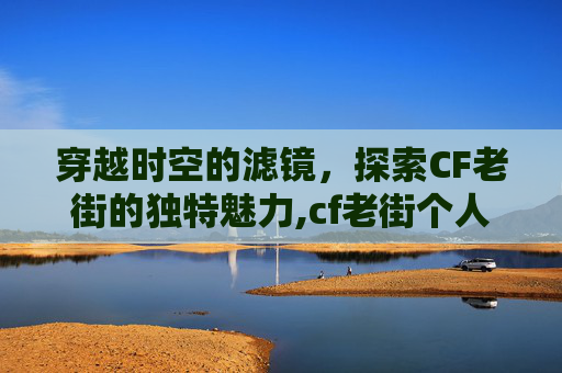 穿越时空的滤镜，探索CF老街的独特魅力,cf老街个人资料详细