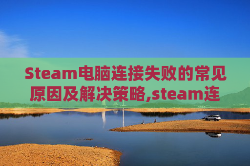 Steam电脑连接失败的常见原因及解决策略,steam连接不上