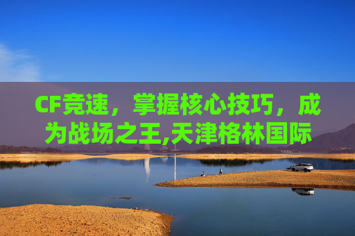CF竞速，掌握核心技巧，成为战场之王,天津格林国际幼儿园学费