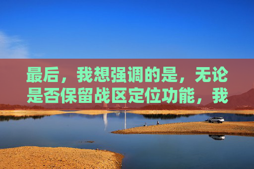 最后，我想强调的是，无论是否保留战区定位功能，我们都将继续致力于提供高质量的游戏体验和内容。我们相信，通过不断的努力和创新，我们可以为广大玩家带来更加精彩的游戏世界。,王者荣耀删除战区定位怎么删