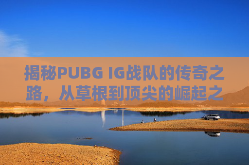 揭秘PUBG IG战队的传奇之路，从草根到顶尖的崛起之旅,IG战队绝地求生
