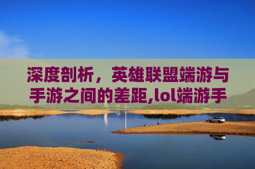 深度剖析，英雄联盟端游与手游之间的差距,lol端游手游差距大吗