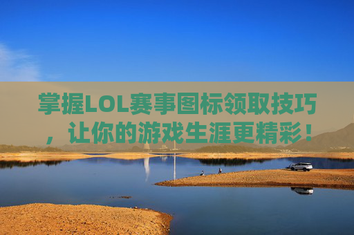 掌握LOL赛事图标领取技巧，让你的游戏生涯更精彩！,lol比赛图标解释