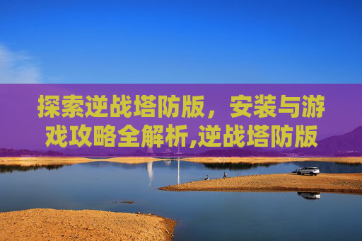 探索逆战塔防版，安装与游戏攻略全解析,逆战塔防版在哪安装的