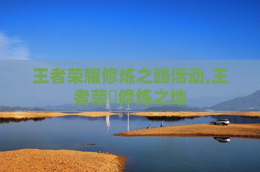 王者荣耀修炼之路活动,王者荣燿修炼之地