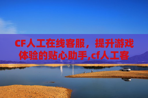 CF人工在线客服，提升游戏体验的贴心助手,cf人工客服在线咨询入口