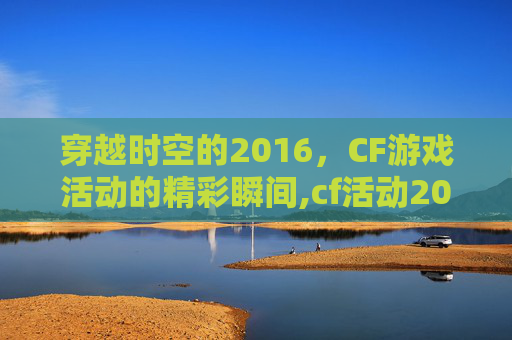 穿越时空的2016，CF游戏活动的精彩瞬间,cf活动2015