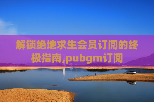解锁绝地求生会员订阅的终极指南,pubgm订阅