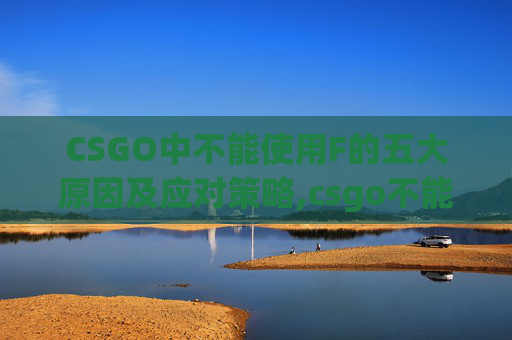 CSGO中不能使用F的五大原因及应对策略,csgo不能开枪了怎么回事