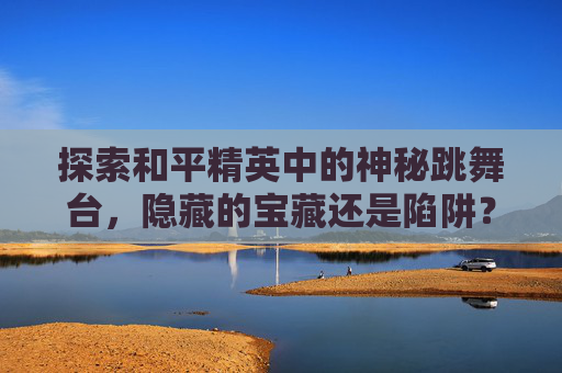 探索和平精英中的神秘跳舞台，隐藏的宝藏还是陷阱？,和平精英舞台位置
