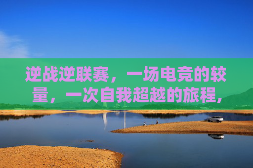 逆战逆联赛，一场电竞的较量，一次自我超越的旅程,逆战职业联赛-第1张图片-游戏守望资讯网