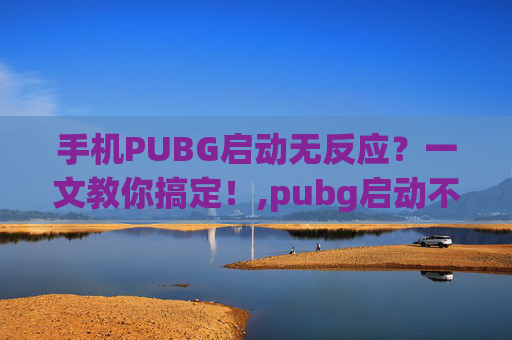 手机PUBG启动无反应？一文教你搞定！,pubg启动不起来是怎么回事-第1张图片-游戏守望资讯网