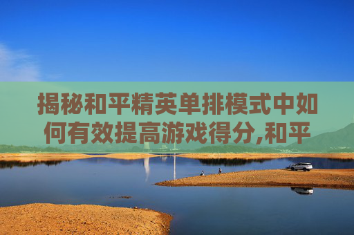 揭秘和平精英单排模式中如何有效提高游戏得分,和平精英单排加分多吗-第1张图片-游戏守望资讯网