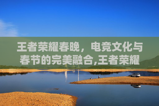 王者荣耀春晚，电竞文化与春节的完美融合,王者荣耀春晚视频回放-第1张图片-游戏守望资讯网