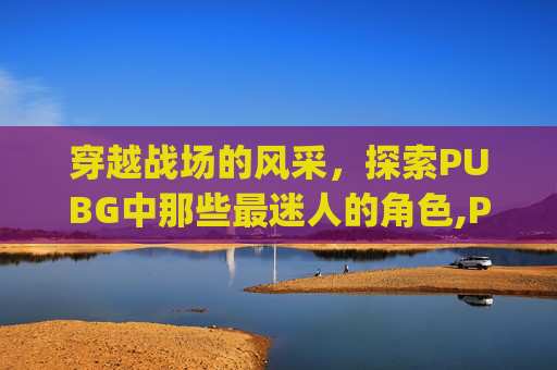 穿越战场的风采，探索PUBG中那些最迷人的角色,PUbg帅照-第1张图片-游戏守望资讯网