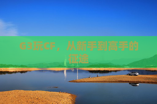 G3玩CF，从新手到高手的征途-第1张图片-游戏守望资讯网