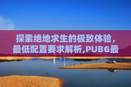 探索绝地求生的极致体验，最低配置要求解析,PUBG最低配置-第1张图片-游戏守望资讯网