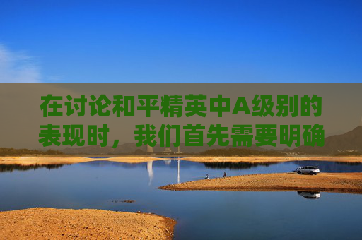 在讨论和平精英中A级别的表现时，我们首先需要明确A级别在游戏中的具体含义。通常，在竞技类游戏如和平精英中，A级别可能指的是玩家的技术水平、游戏策略或团队协作能力等方面达到了较高水平。,和平精英a杨用的什么设备