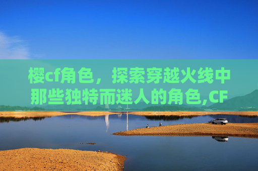 樱cf角色，探索穿越火线中那些独特而迷人的角色,CFM樱角色