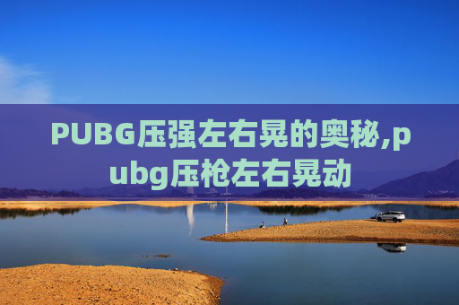 PUBG压强左右晃的奥秘,pubg压枪左右晃动