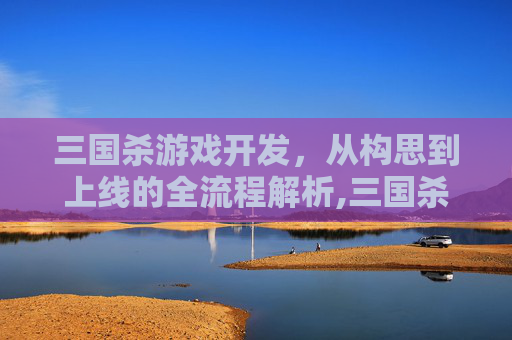 三国杀游戏开发，从构思到上线的全流程解析,三国杀游戏开发商